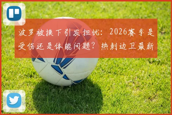 波罗被换下引发担忧：2026赛季是受伤还是体能问题？热刺边卫最新状况解析