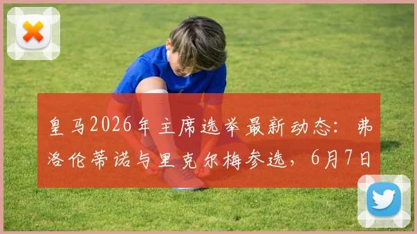 皇马2026年主席选举最新动态:弗洛伦蒂诺与里克尔梅参选,6月7日投票流程全解析