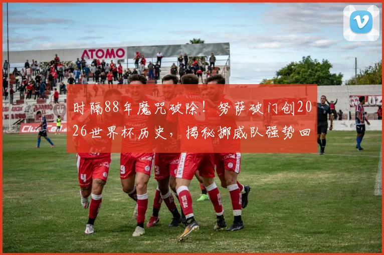 时隔88年魔咒破除！努萨破门创2026世界杯历史，揭秘挪威队强势回归的关键
