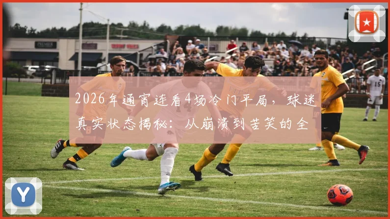 2026年通宵连看4场冷门平局,球迷真实状态揭秘:从崩溃到苦笑的全过程