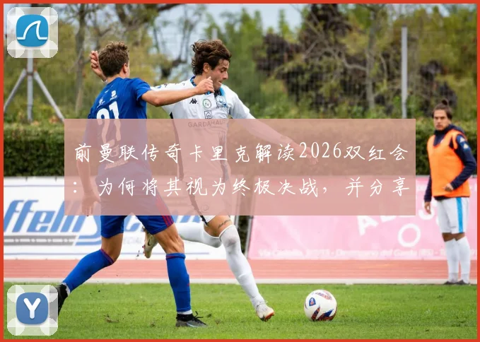 前曼联传奇卡里克解读2026双红会：为何将其视为终极决战，并分享独家备战策略与历史回顾