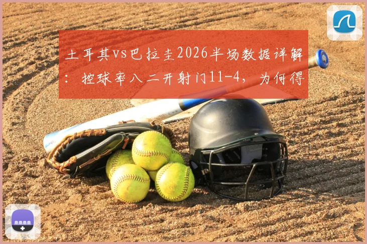 土耳其vs巴拉圭2026半场数据详解：控球率八二开射门11-4，为何得势不得分？战术复盘分析