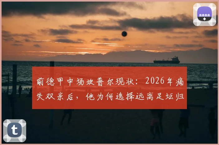 前德甲中场坎普尔现状:2026年痛失双亲后,他为何选择远离足坛归隐田园,靠种菜走出人生低谷?
