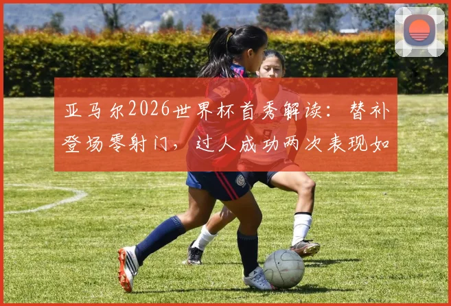 亚马尔2026世界杯首秀解读：替补登场零射门，过人成功两次表现如何？未来可期吗