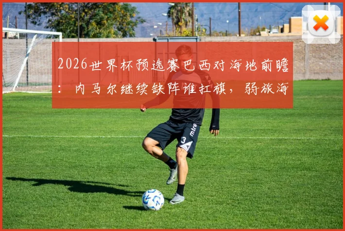 2026世界杯预选赛巴西对海地前瞻：内马尔继续缺阵谁扛旗，弱旅海地能否爆冷？附直播观看指南