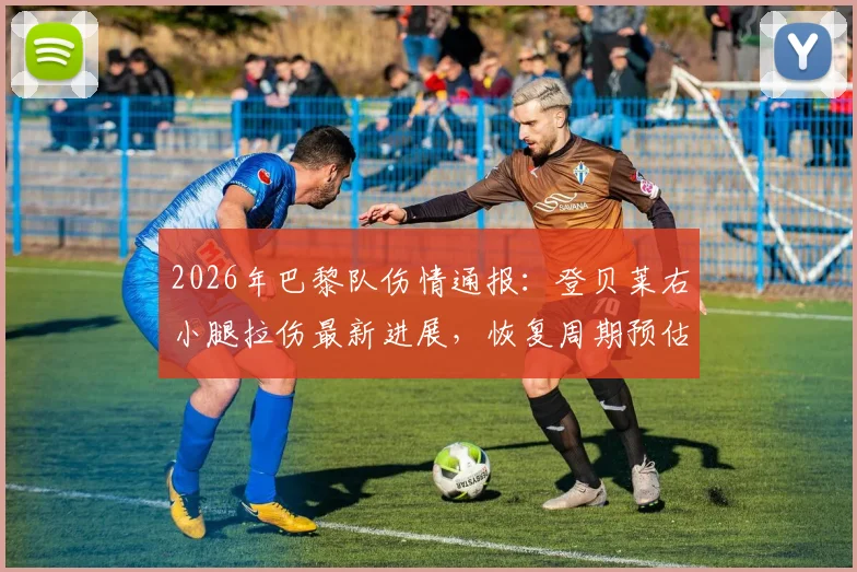 2026年巴黎队伤情通报：登贝莱右小腿拉伤最新进展，恢复周期预估及对球队阵容影响分析