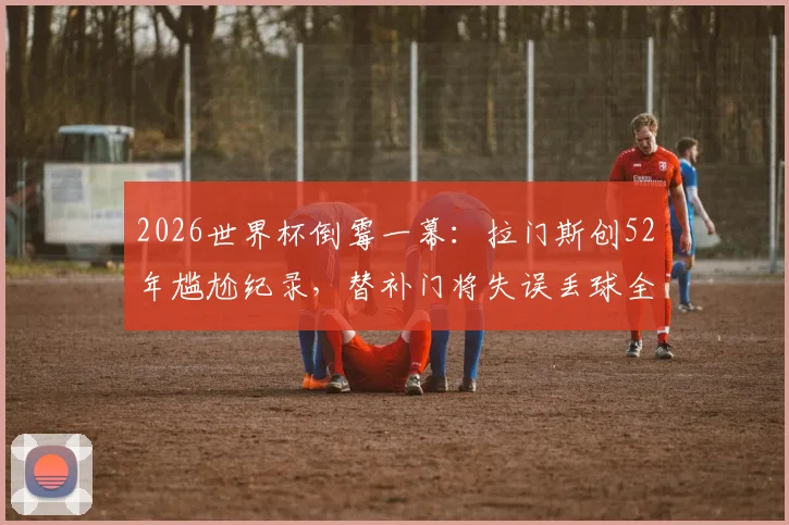 2026世界杯倒霉一幕：拉门斯创52年尴尬纪录，替补门将失误丢球全解析