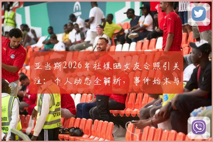 亚当斯2026年社媒晒女友合照引关注：个人动态全解析，事件始末与球迷讨论焦点汇总