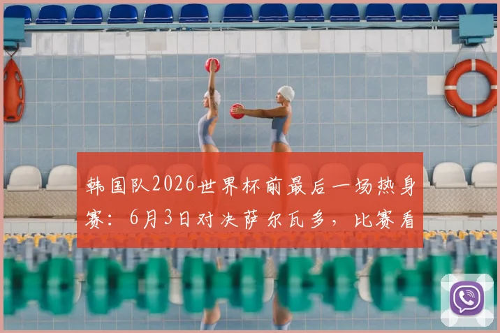 韩国队2026世界杯前最后一场热身赛：6月3日对决萨尔瓦多，比赛看点与直播信息汇总