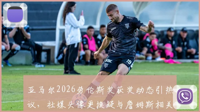 亚马尔2026劳伦斯奖获奖动态引热议，社媒头像更换疑与詹姆斯相关，球迷热议背后故事
