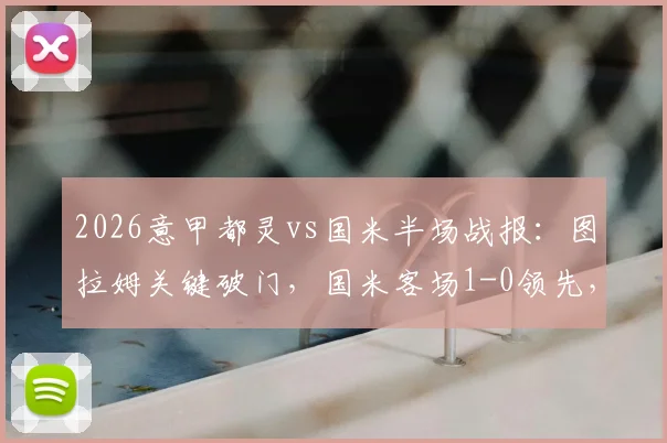 2026意甲都灵vs国米半场战报：图拉姆关键破门，国米客场1-0领先，附全场数据与精彩回放