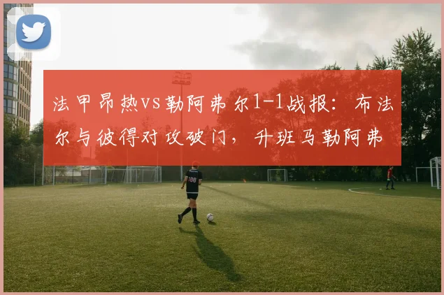 法甲昂热vs勒阿弗尔1-1战报：布法尔与彼得对攻破门，升班马勒阿弗尔抢分关键战解析