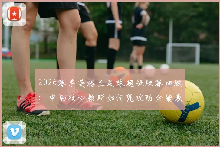 2026赛季英格兰足球超级联赛回顾:中场核心赖斯如何凭攻防全能表现,荣膺单场最佳球员评选