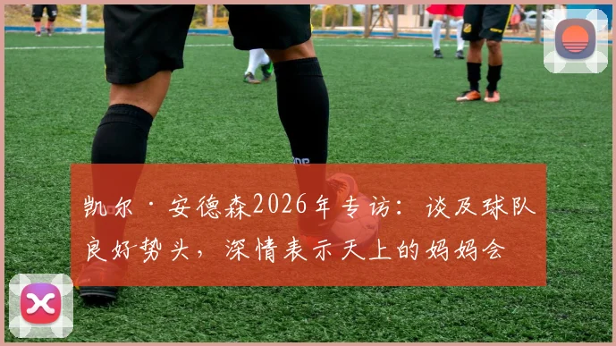 凯尔·安德森2026年专访:谈及球队良好势头,深情表示天上的妈妈会为我的每一个进球骄傲