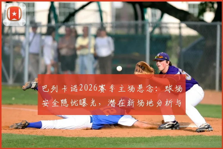 巴列卡诺2026赛季主场悬念：球场安全隐忧曝光，潜在新场地分析与球迷应对指南