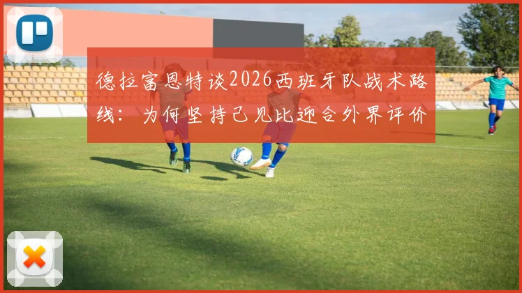 德拉富恩特谈2026西班牙队战术路线：为何坚持己见比迎合外界评价更重要？深度解析其战术核心理念