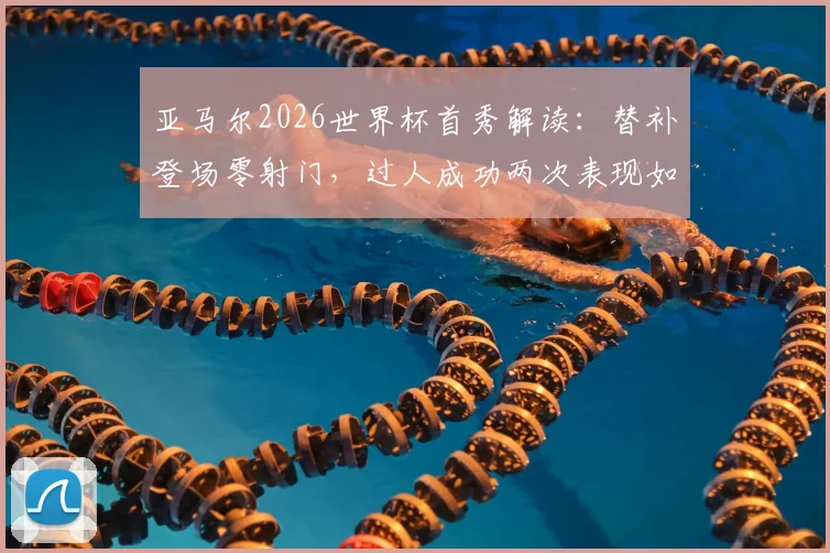 亚马尔2026世界杯首秀解读:替补登场零射门,过人成功两次表现如何?未来可期吗