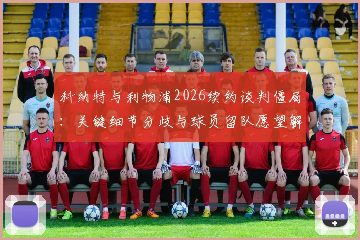 科纳特与利物浦2026续约谈判僵局：关键细节分歧与球员留队愿望解析