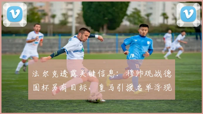 法尔克透露关键信息:穆帅观战德国杯另有目标,皇马引援名单浮现施蒂勒名字