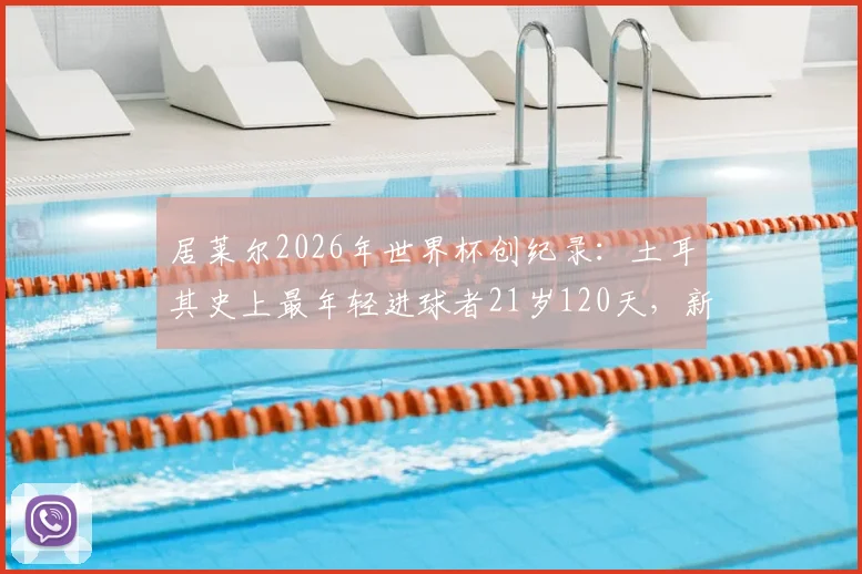 居莱尔2026年世界杯创纪录：土耳其史上最年轻进球者21岁120天，新生代崛起之路分析