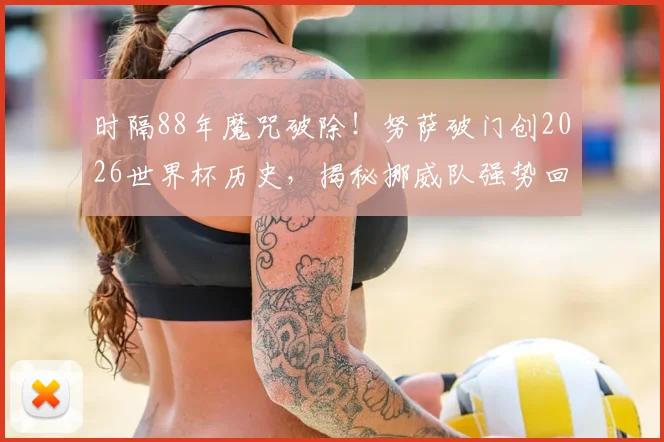 时隔88年魔咒破除！努萨破门创2026世界杯历史，揭秘挪威队强势回归的关键