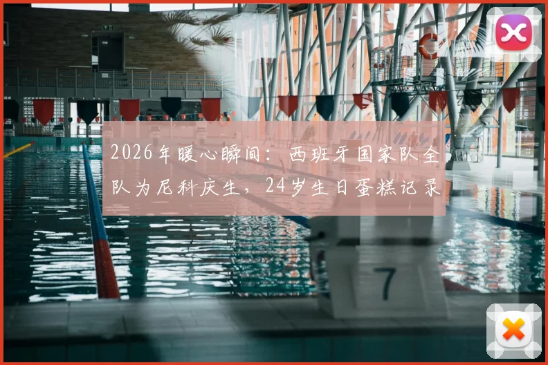 2026年暖心瞬间:西班牙国家队全队为尼科庆生,24岁生日蛋糕记录更衣室温情时刻