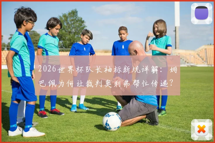2026世界杯队长袖标新规详解：姆巴佩为何让裁判奥利弗帮忙传递？最新规定与赛场影响分析