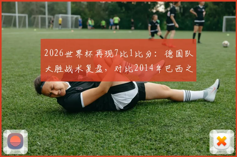 2026世界杯再现7比1比分:德国队大胜战术复盘,对比2014年巴西之战