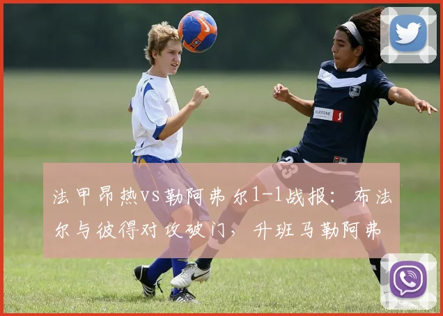 法甲昂热vs勒阿弗尔1-1战报：布法尔与彼得对攻破门，升班马勒阿弗尔抢分关键战解析