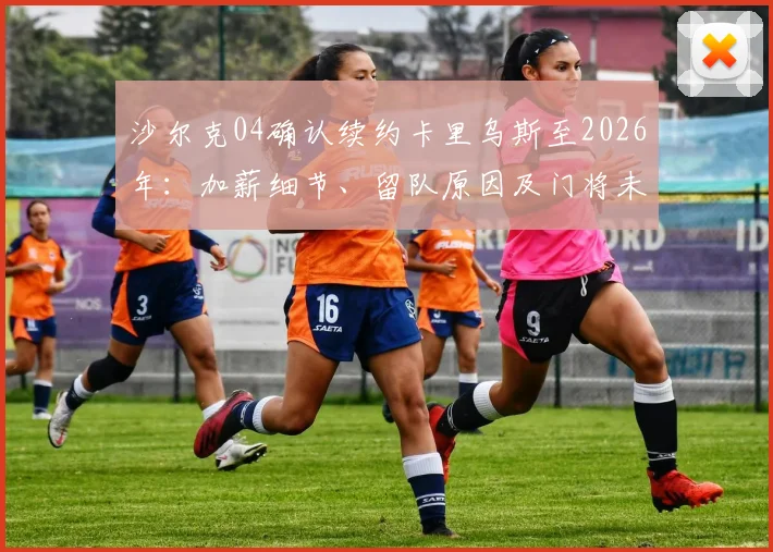 沙尔克04确认续约卡里乌斯至2026年：加薪细节、留队原因及门将未来展望分析