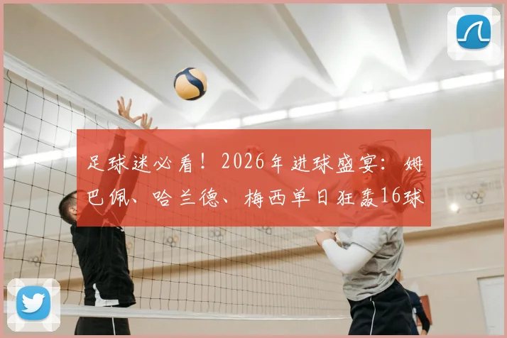 足球迷必看！2026年进球盛宴：姆巴佩、哈兰德、梅西单日狂轰16球精彩全记录