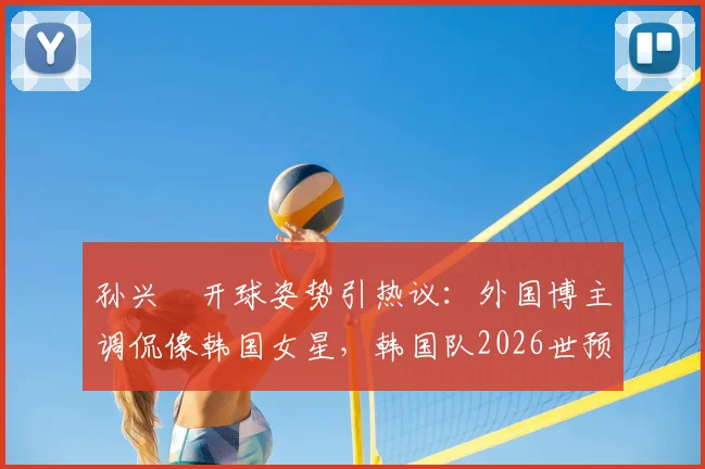 孙兴慜开球姿势引热议：外国博主调侃像韩国女星，韩国队2026世预赛输球细节回顾