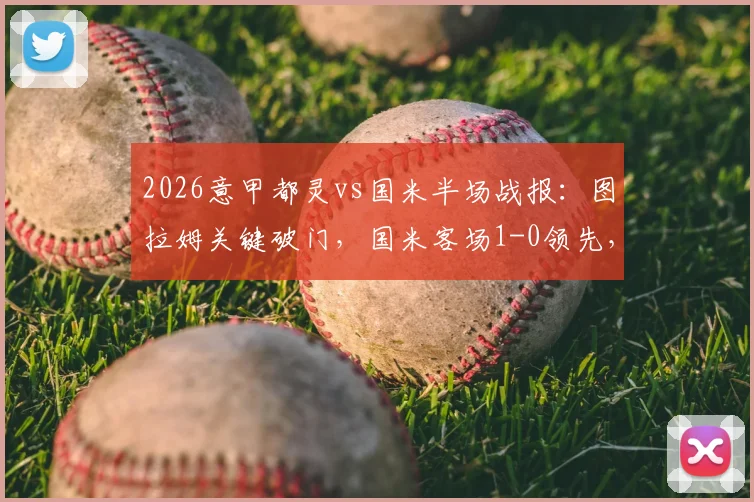 2026意甲都灵vs国米半场战报：图拉姆关键破门，国米客场1-0领先，附全场数据与精彩回放