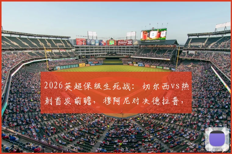 2026英超保级生死战：切尔西vs热刺首发前瞻，穆阿尼对决德拉普，特尔能否救主？