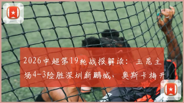 2026中超第19轮战报解读：玉昆主场4-3险胜深圳新鹏城，奥斯卡梅开二度，韦斯利传射建功全记录