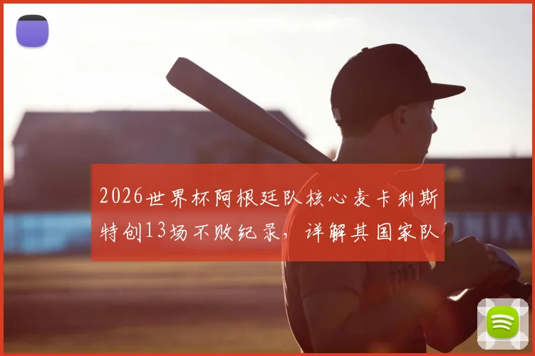 2026世界杯阿根廷队核心麦卡利斯特创13场不败纪录，详解其国家队生涯关键数据与历史排名