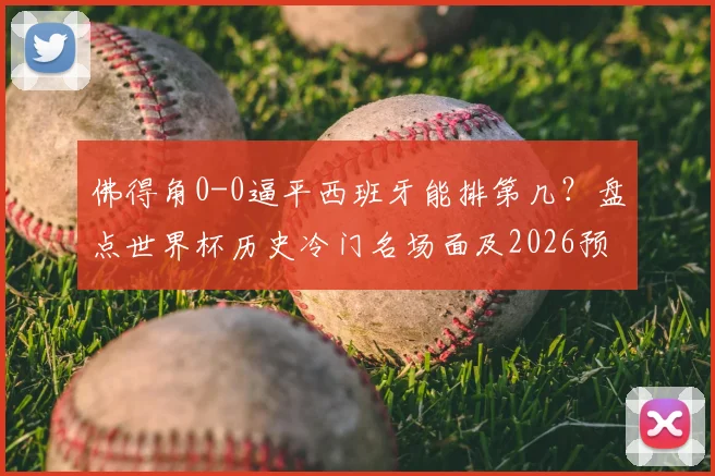 佛得角0-0逼平西班牙能排第几?盘点世界杯历史冷门名场面及2026预选赛前瞻