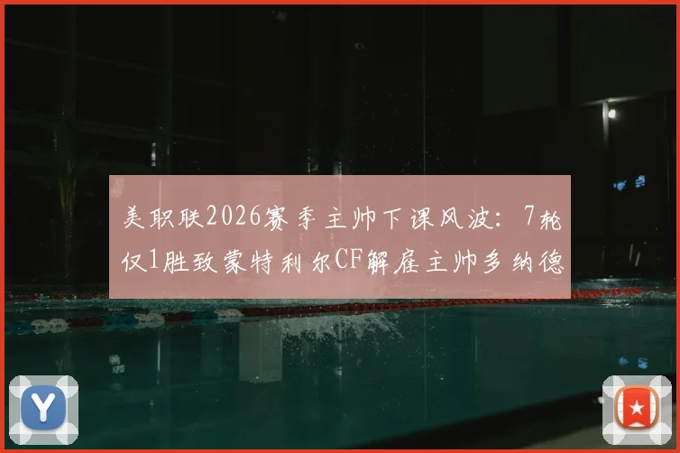 美职联2026赛季主帅下课风波：7轮仅1胜致蒙特利尔CF解雇主帅多纳德，新帅人选分析与球队前景展望
