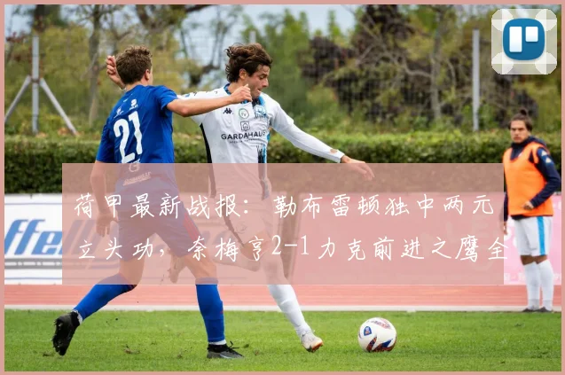 荷甲最新战报：勒布雷顿独中两元立头功，奈梅亨2-1力克前进之鹰全取三分