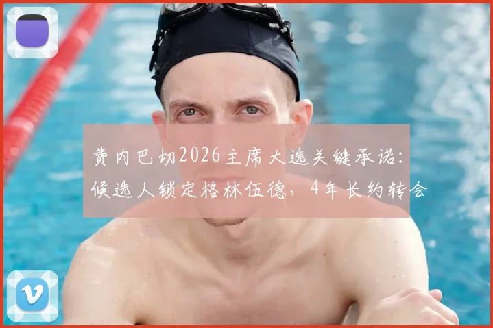 费内巴切2026主席大选关键承诺：候选人锁定格林伍德，4年长约转会最新动态与影响分析