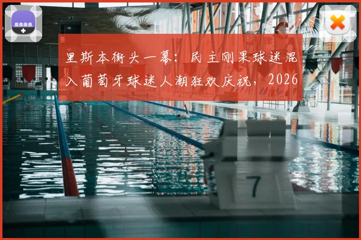 里斯本街头一幕：民主刚果球迷混入葡萄牙球迷人潮狂欢庆祝，2026年足球氛围有多嗨？
