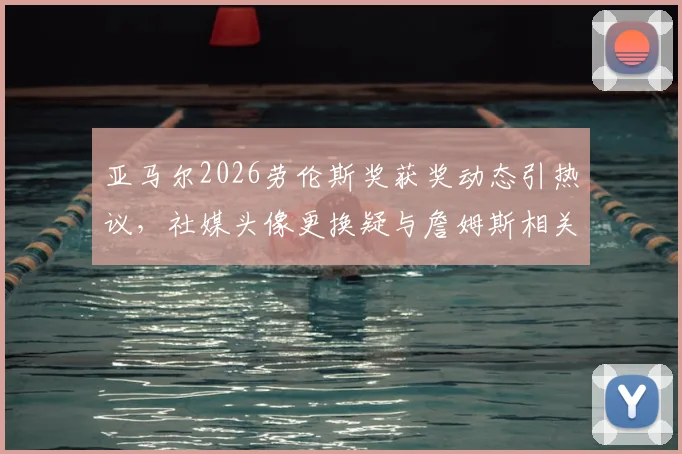 亚马尔2026劳伦斯奖获奖动态引热议，社媒头像更换疑与詹姆斯相关，球迷热议背后故事