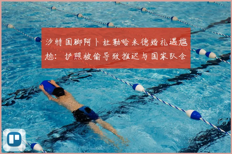 沙特国脚阿卜杜勒哈米德婚礼遇尴尬：护照被偷导致推迟与国家队会和，2026世预赛备战受影响