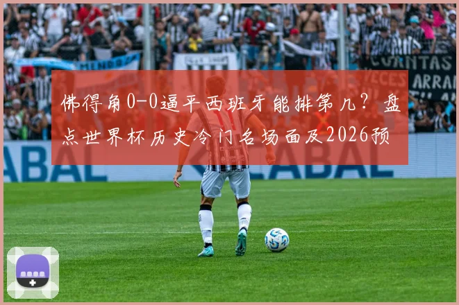 佛得角0-0逼平西班牙能排第几？盘点世界杯历史冷门名场面及2026预选赛前瞻