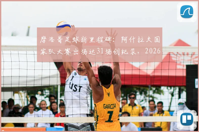 摩洛哥足球新里程碑：阿什拉夫国家队大赛出场达31场创纪录，2026世界杯能否再破纪录？附现役国脚出场排名分析