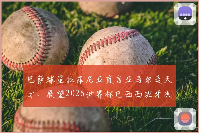 巴萨球星拉菲尼亚直言亚马尔是天才，展望2026世界杯巴西西班牙决赛对决可能