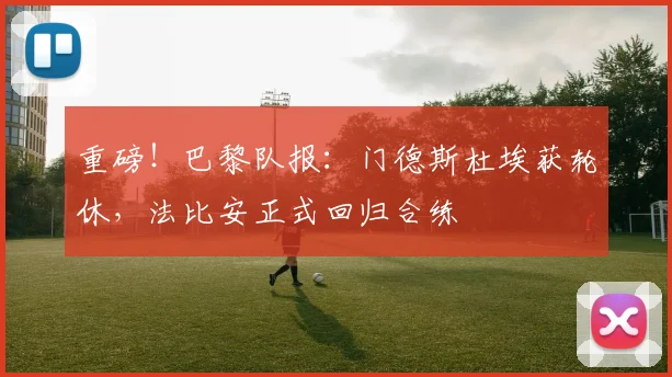 重磅！巴黎队报：门德斯杜埃获轮休，法比安正式回归合练