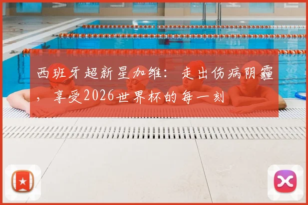 西班牙超新星加维：走出伤病阴霾，享受2026世界杯的每一刻