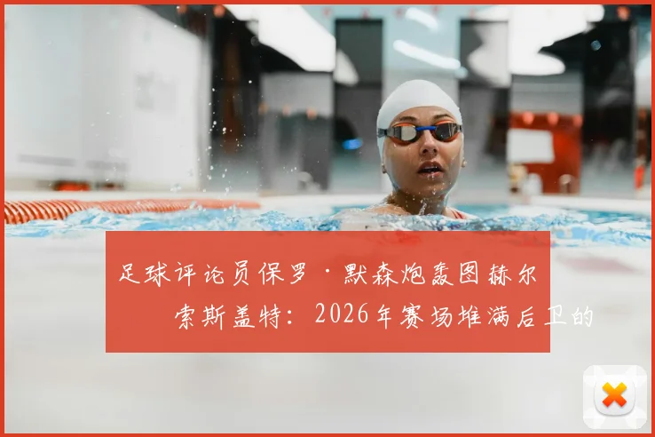 足球评论员保罗·默森炮轰图赫尔与索斯盖特：2026年赛场堆满后卫的保守战术正在扼杀比赛