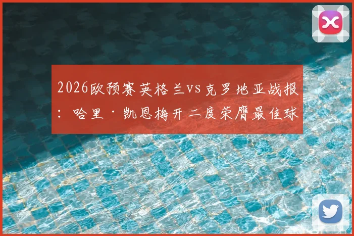 2026欧预赛英格兰vs克罗地亚战报：哈里·凯恩梅开二度荣膺最佳球员，附全场数据统计与进球视频回顾